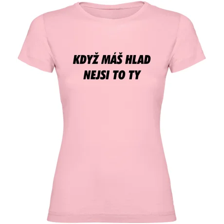 Dámské tričko - KDYŽ MÁŠ HLAD, NEJSI TO TY
