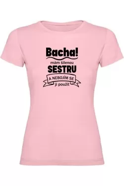 Dámské tričko - BACHA MÁM ŠÍLENOU SESTRU